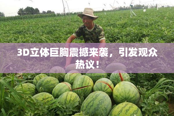 3D立体巨胸震撼来袭，引发观众热议！