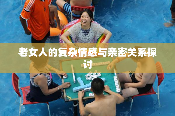 老女人的复杂情感与亲密关系探讨