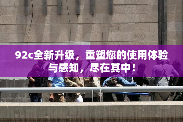 92c全新升级，重塑您的使用体验与感知，尽在其中！