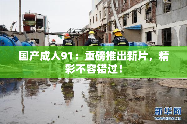 国产成人91：重磅推出新片，精彩不容错过！