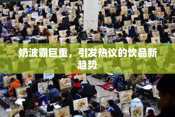 奶波霸巨重，引发热议的饮品新趋势