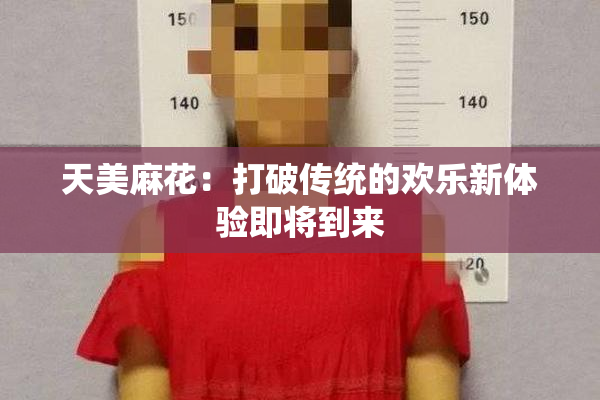 天美麻花：打破传统的欢乐新体验即将到来