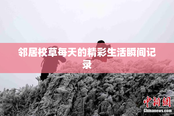 邻居校草每天的精彩生活瞬间记录