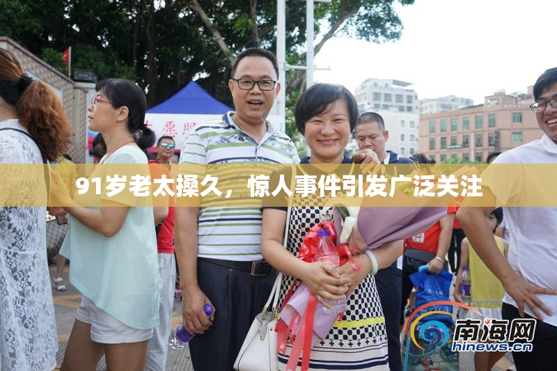 91岁老太搡久，惊人事件引发广泛关注