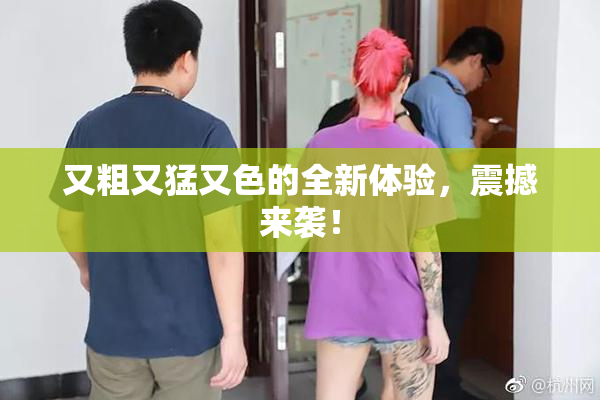 又粗又猛又色的全新体验，震撼来袭！