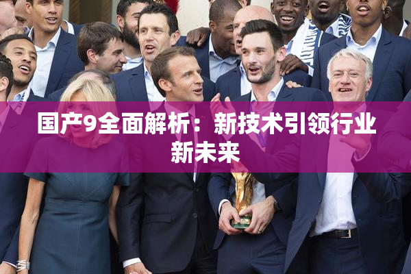 国产9全面解析：新技术引领行业新未来