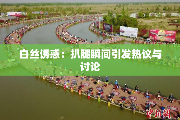白丝诱惑：扒腿瞬间引发热议与讨论