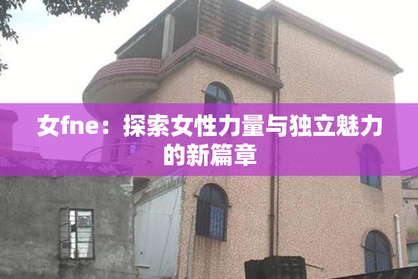 女fne：探索女性力量与独立魅力的新篇章