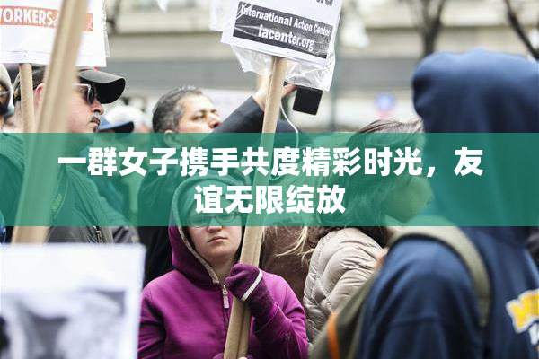 一群女子携手共度精彩时光，友谊无限绽放