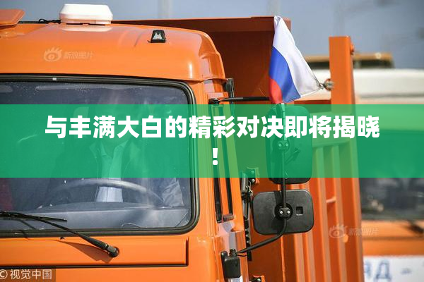与丰满大白的精彩对决即将揭晓！