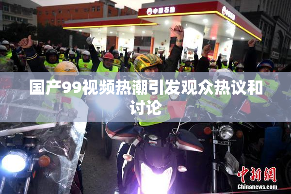 国产99视频热潮引发观众热议和讨论