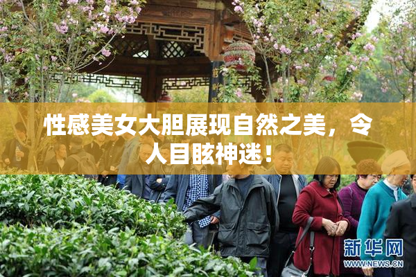 性感美女大胆展现自然之美，令人目眩神迷！