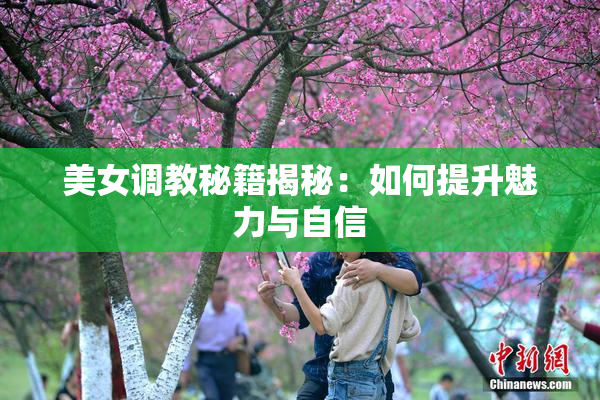 美女调教秘籍揭秘：如何提升魅力与自信