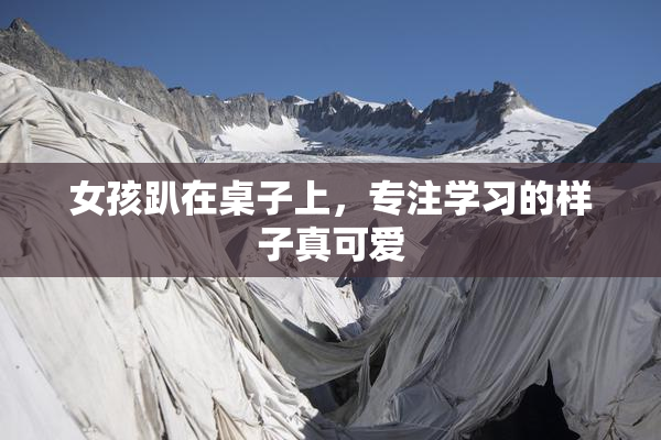 女孩趴在桌子上，专注学习的样子真可爱
