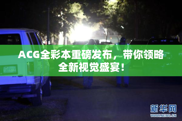 ACG全彩本重磅发布，带你领略全新视觉盛宴！