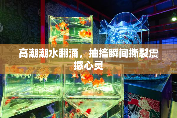 高潮潮水翻涌，抽搐瞬间撕裂震撼心灵