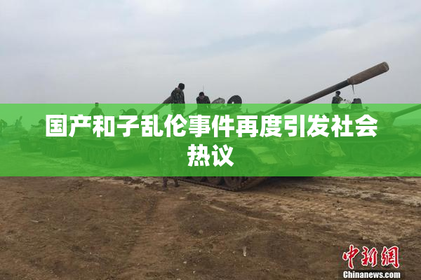 国产和子乱伦事件再度引发社会热议