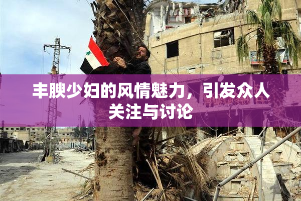 丰腴少妇的风情魅力，引发众人关注与讨论