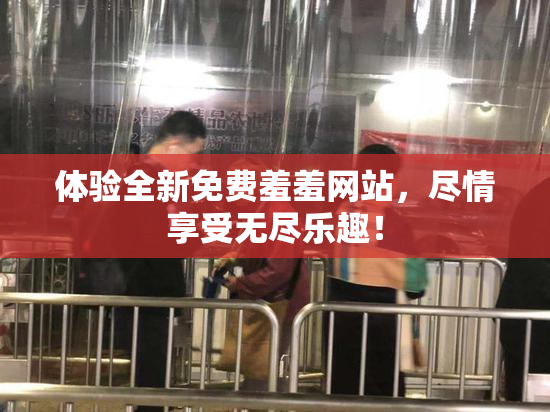 体验全新免费羞羞网站，尽情享受无尽乐趣！