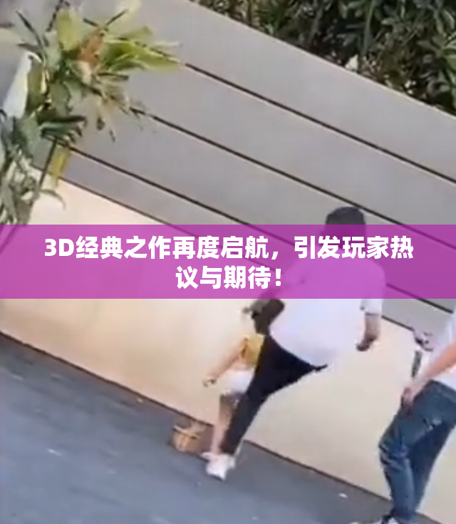 3D经典之作再度启航，引发玩家热议与期待！