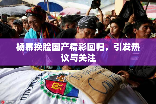 杨幂换脸国产精彩回归，引发热议与关注