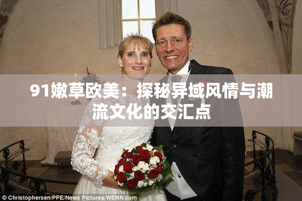 91嫩草欧美：探秘异域风情与潮流文化的交汇点
