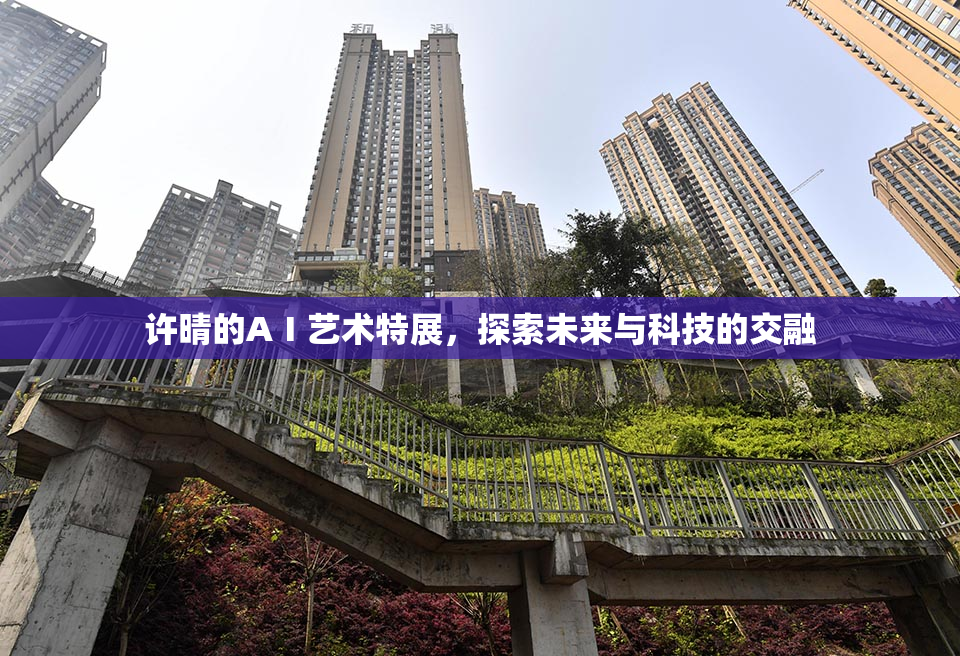 许晴的AⅠ艺术特展，探索未来与科技的交融