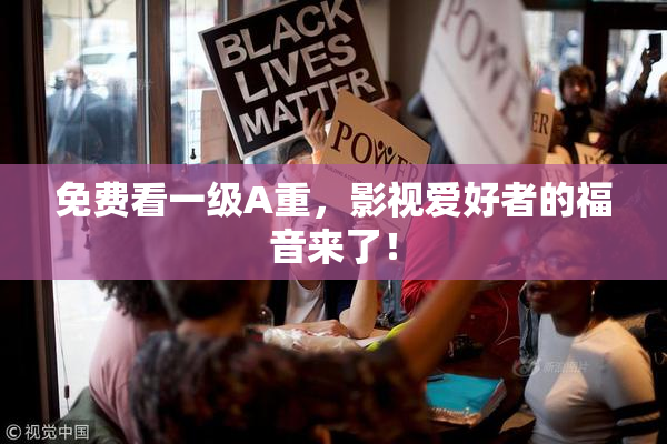 免费看一级A重，影视爱好者的福音来了！