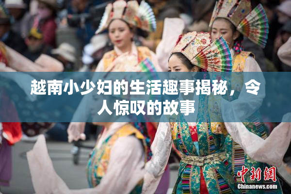 越南小少妇的生活趣事揭秘，令人惊叹的故事