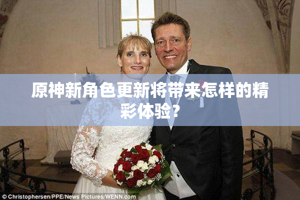 原神新角色更新将带来怎样的精彩体验？