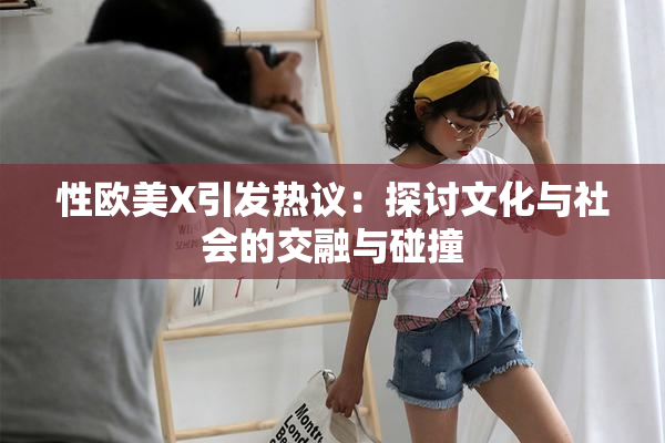 性欧美X引发热议：探讨文化与社会的交融与碰撞