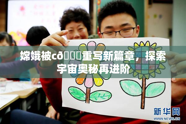 嫦娥被c🔞重写新篇章，探索宇宙奥秘再进阶