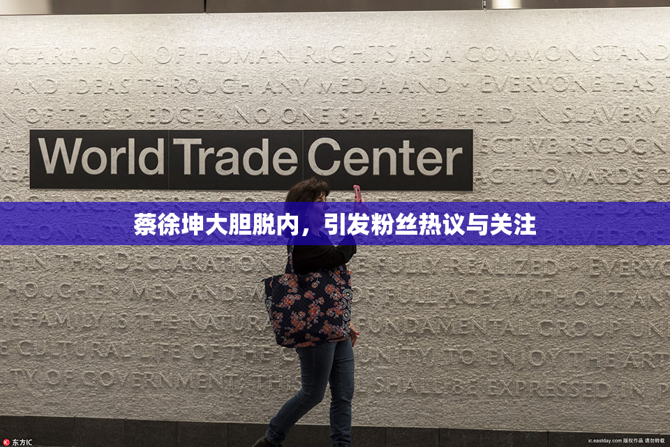 蔡徐坤大胆脱内，引发粉丝热议与关注