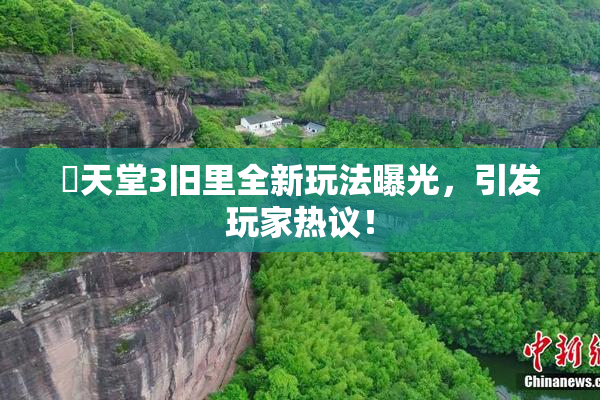 妺天堂3旧里全新玩法曝光，引发玩家热议！