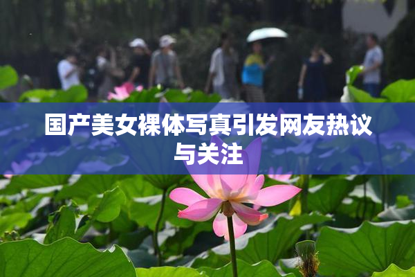 国产美女裸体写真引发网友热议与关注