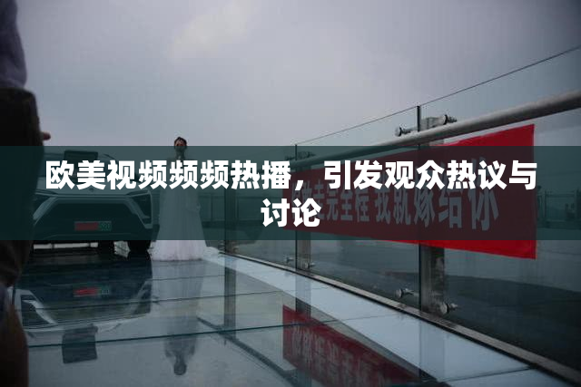 欧美视频频频热播，引发观众热议与讨论
