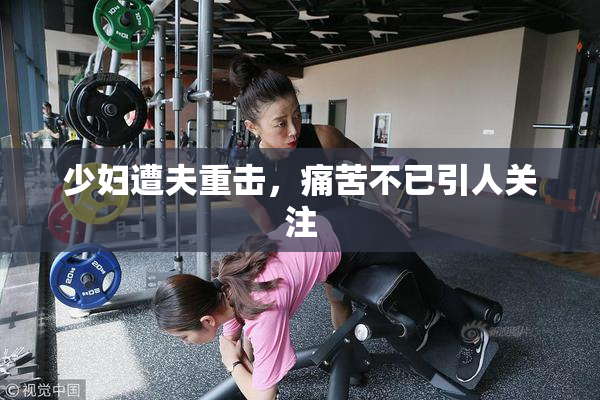 少妇遭夫重击，痛苦不已引人关注