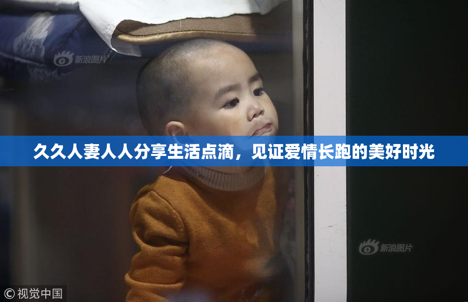 久久人妻人人分享生活点滴，见证爱情长跑的美好时光
