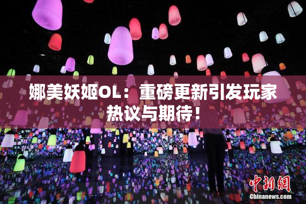 娜美妖姬OL：重磅更新引发玩家热议与期待！