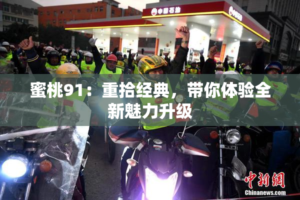蜜桃91：重拾经典，带你体验全新魅力升级