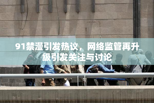 91禁漫引发热议，网络监管再升级引发关注与讨论