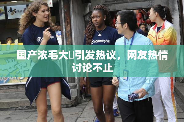 国产浓毛大泬引发热议，网友热情讨论不止