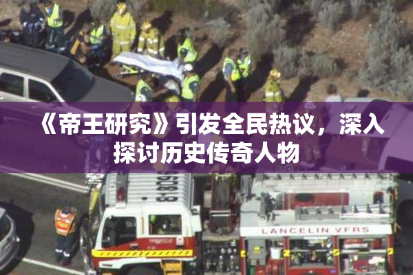 《帝王研究》引发全民热议，深入探讨历史传奇人物