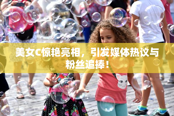 美女C惊艳亮相，引发媒体热议与粉丝追捧！