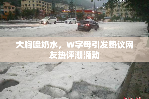 大胸喷奶水，W字母引发热议网友热评潮涌动