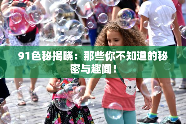 91色秘揭晓：那些你不知道的秘密与趣闻！