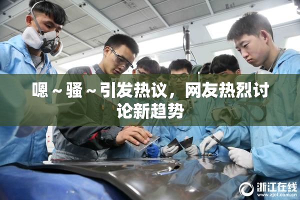 嗯～骚～引发热议，网友热烈讨论新趋势