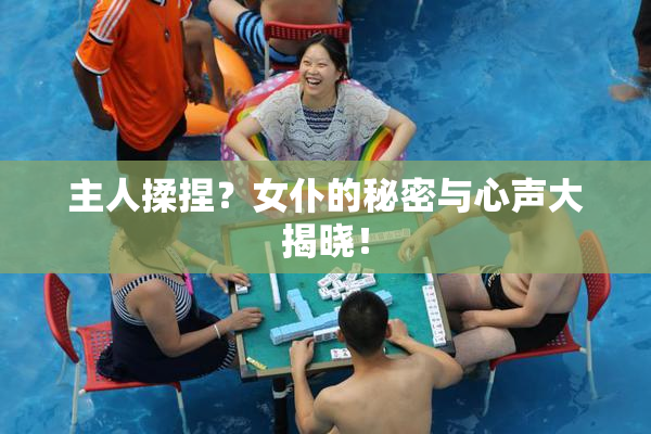 主人揉捏？女仆的秘密与心声大揭晓！