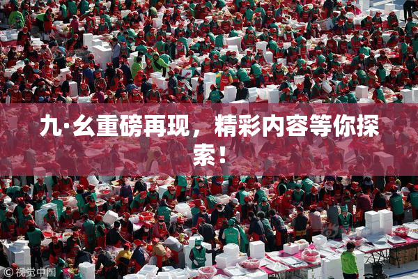 九·幺重磅再现，精彩内容等你探索！
