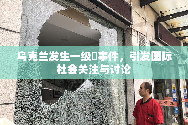 乌克兰发生一级婬事件，引发国际社会关注与讨论